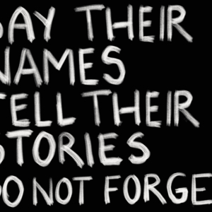 white hand written message on a black background "SAY THEIR NAMES TELL THEIR STORIES DO NOT FORGET"